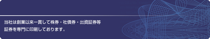 当社は創業以来一貫して株券・社債券・出資証券等証券を専門に印刷しております。